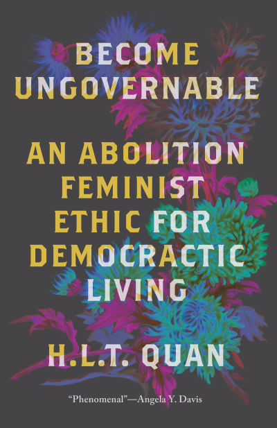 A book cover with a floral illustration. The text on the image reads, "BECOME UNGOVERNABLE. AN ABOLITION FEMINIST ETHIC FOR DEMOCRACTIC LIVING. H.L.T. QUAN. 'Phenomenal'—Angela Y. Davis."